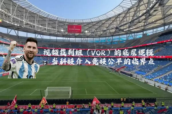 视频裁判组(VOR)的底层逻辑:当科技介入竞技公平的临界点