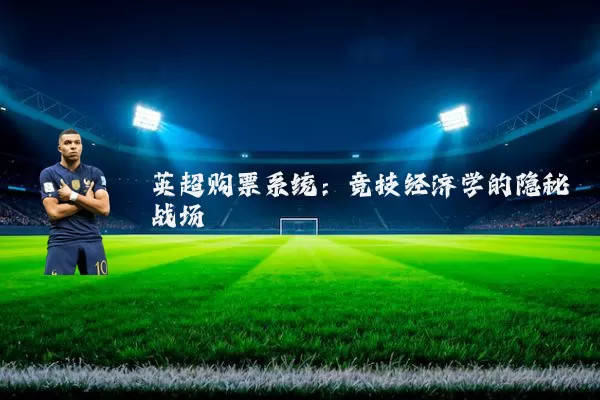 英超购票系统:竞技经济学的隐秘战场
