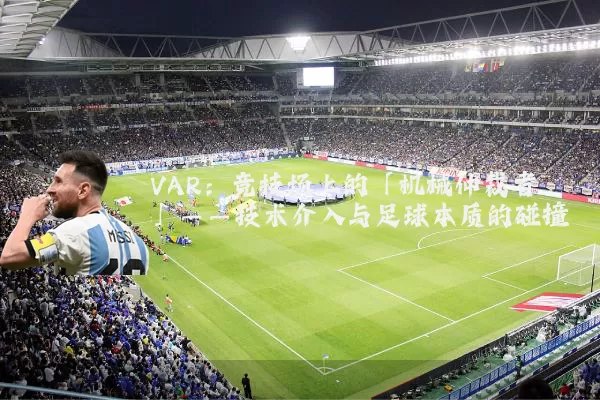 VAR：竞技场上的「机械仲裁者」——技术介入与足球本质的碰撞