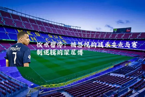 饮水暂停：被忽视的战术支点与赛制逻辑的深层博弈