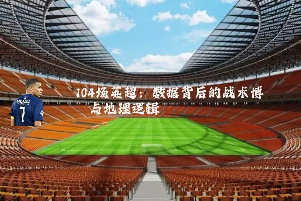 104场英超：数据背后的战术博弈与地理逻辑
