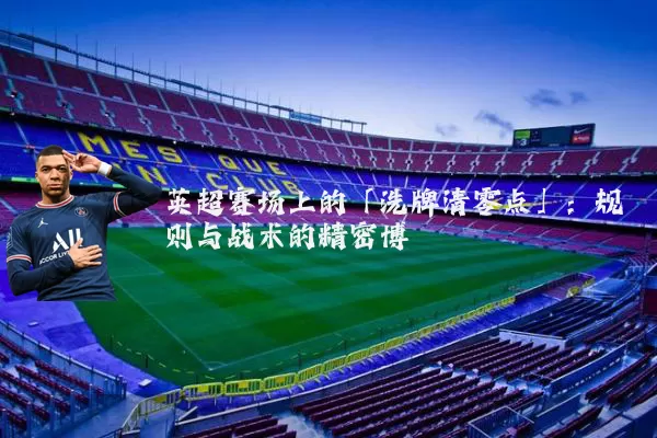 英超赛场上的「洗牌清零点」：规则与战术的精密博弈