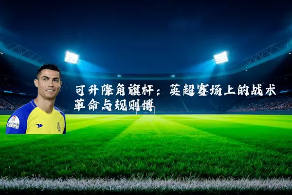 可升降角旗杆：英超赛场上的战术革命与规则博弈