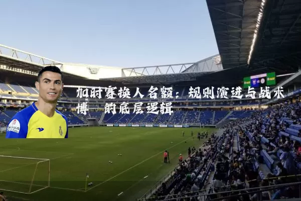 加时赛换人名额：规则演进与战术博弈的底层逻辑