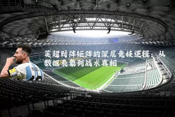 英超对阵矩阵的深层竞技逻辑：从数据表象到战术真相
