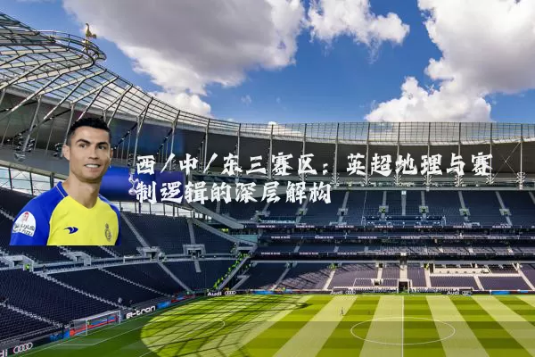 西/中/东三赛区:英超地理与赛制逻辑的深层解构