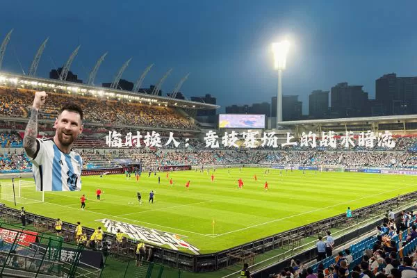 临时换人:竞技赛场上的战术暗流