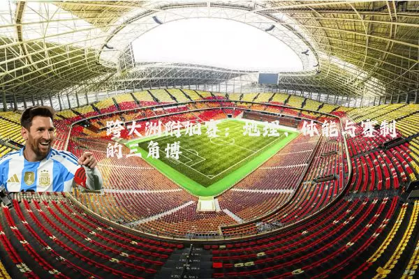 跨大洲附加赛：地理、体能与赛制的三角博弈